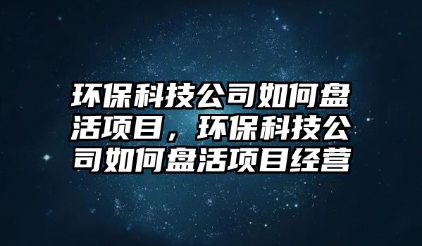 環(huán)?？萍脊救绾伪P活項(xiàng)目，環(huán)?？萍脊救绾伪P活項(xiàng)目經(jīng)營