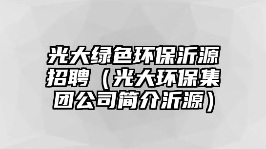 光大綠色環(huán)保沂源招聘（光大環(huán)保集團(tuán)公司簡介沂源）