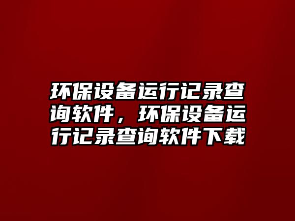 環(huán)保設(shè)備運行記錄查詢軟件，環(huán)保設(shè)備運行記錄查詢軟件下載