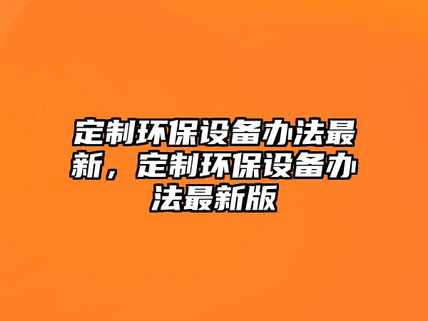 定制環(huán)保設備辦法最新，定制環(huán)保設備辦法最新版