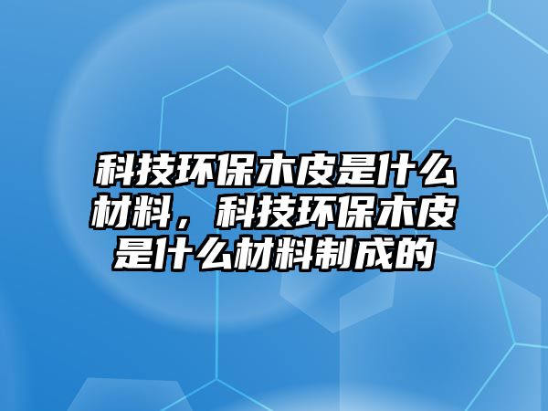 科技環(huán)保木皮是什么材料，科技環(huán)保木皮是什么材料制成的