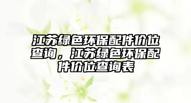 江蘇綠色環(huán)保配件價位查詢，江蘇綠色環(huán)保配件價位查詢表