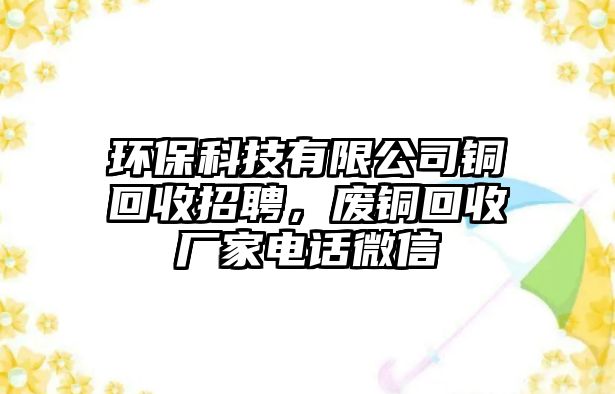 環(huán)?？萍加邢薰俱~回收招聘，廢銅回收廠家電話微信