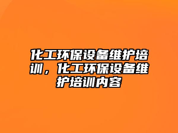 化工環(huán)保設備維護培訓，化工環(huán)保設備維護培訓內容