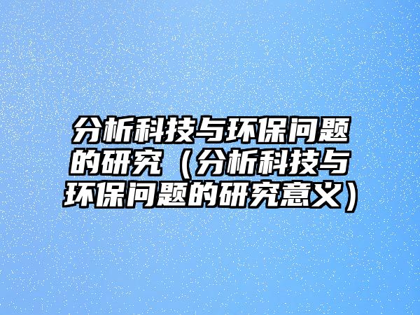 分析科技與環(huán)保問(wèn)題的研究（分析科技與環(huán)保問(wèn)題的研究意義）