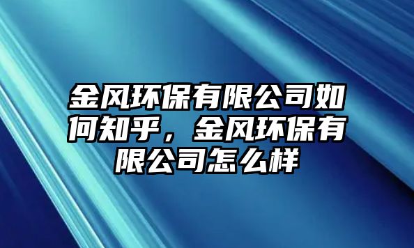 金風(fēng)環(huán)保有限公司如何知乎，金風(fēng)環(huán)保有限公司怎么樣