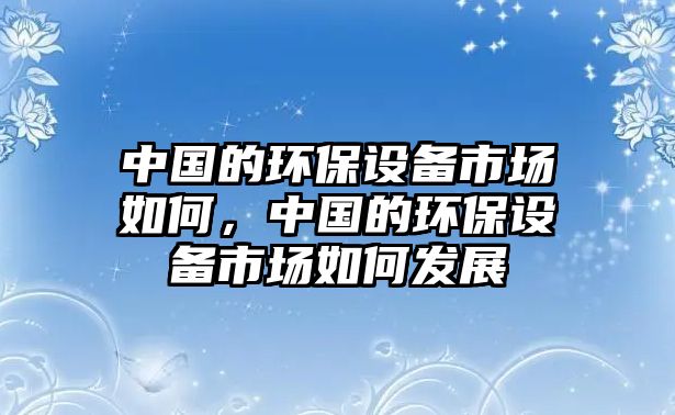 中國的環(huán)保設(shè)備市場如何，中國的環(huán)保設(shè)備市場如何發(fā)展