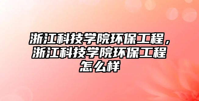 浙江科技學院環(huán)保工程，浙江科技學院環(huán)保工程怎么樣