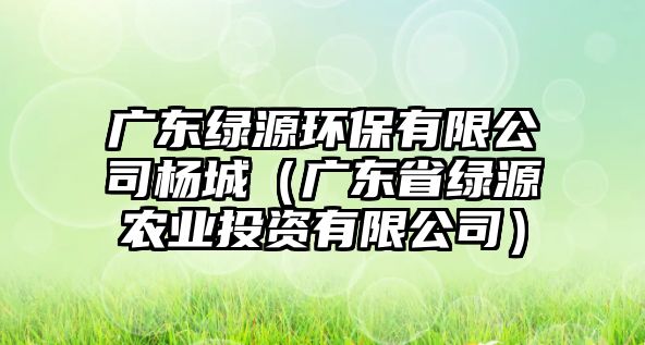 廣東綠源環(huán)保有限公司楊城（廣東省綠源農(nóng)業(yè)投資有限公司）