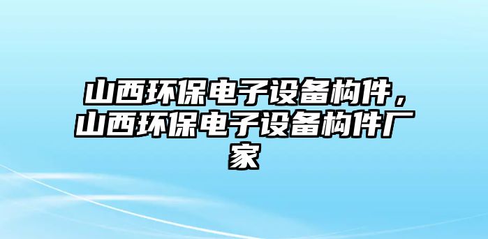 山西環(huán)保電子設(shè)備構(gòu)件，山西環(huán)保電子設(shè)備構(gòu)件廠家