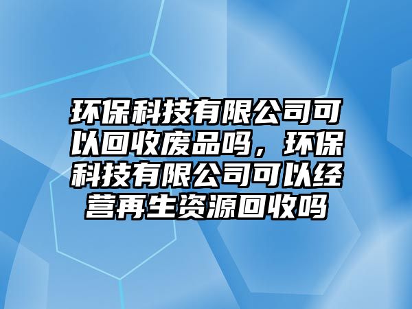 環(huán)?？萍加邢薰究梢曰厥諒U品嗎，環(huán)保科技有限公司可以經(jīng)營再生資源回收嗎