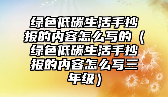 綠色低碳生活手抄報(bào)的內(nèi)容怎么寫的（綠色低碳生活手抄報(bào)的內(nèi)容怎么寫三年級(jí)）