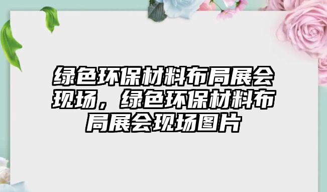 綠色環(huán)保材料布局展會現(xiàn)場，綠色環(huán)保材料布局展會現(xiàn)場圖片