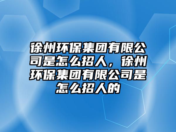 徐州環(huán)保集團(tuán)有限公司是怎么招人，徐州環(huán)保集團(tuán)有限公司是怎么招人的