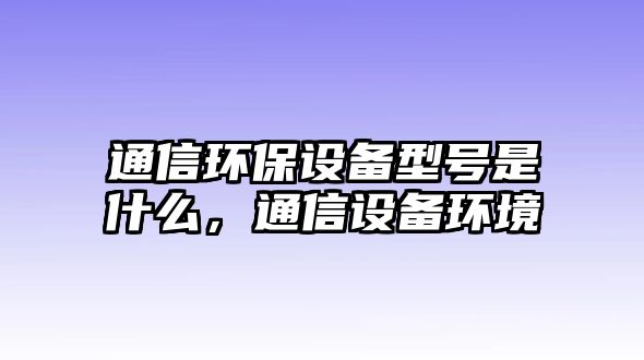 通信環(huán)保設(shè)備型號(hào)是什么，通信設(shè)備環(huán)境