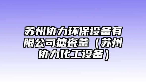 蘇州協(xié)力環(huán)保設(shè)備有限公司搪瓷釜（蘇州協(xié)力化工設(shè)備）