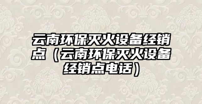 云南環(huán)保滅火設(shè)備經(jīng)銷點(diǎn)（云南環(huán)保滅火設(shè)備經(jīng)銷點(diǎn)電話）