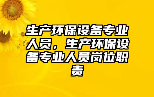 生產環(huán)保設備專業(yè)人員，生產環(huán)保設備專業(yè)人員崗位職責