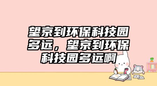 望京到環(huán)保科技園多遠(yuǎn)，望京到環(huán)保科技園多遠(yuǎn)啊