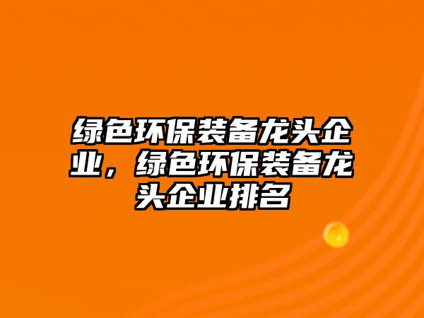 綠色環(huán)保裝備龍頭企業(yè)，綠色環(huán)保裝備龍頭企業(yè)排名