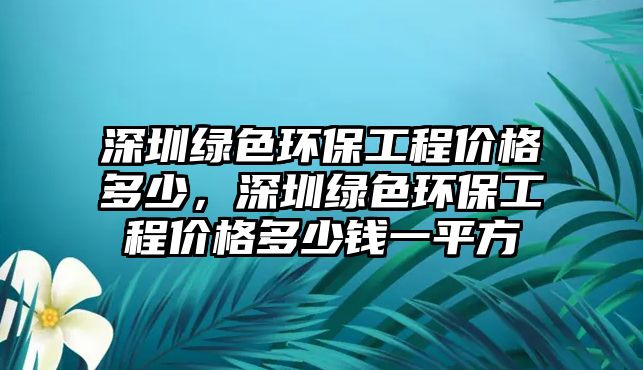 深圳綠色環(huán)保工程價(jià)格多少，深圳綠色環(huán)保工程價(jià)格多少錢一平方