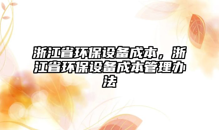 浙江省環(huán)保設(shè)備成本，浙江省環(huán)保設(shè)備成本管理辦法