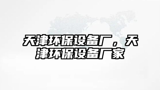 天津環(huán)保設備廠，天津環(huán)保設備廠家