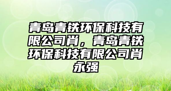 青島青鐵環(huán)保科技有限公司肖，青島青鐵環(huán)?？萍加邢薰拘び缽?qiáng)