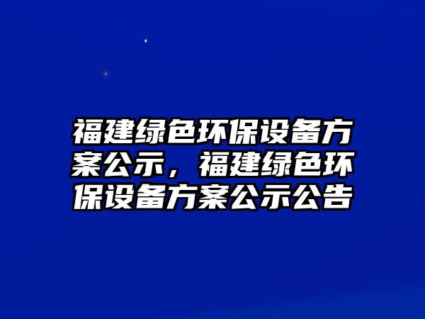 福建綠色環(huán)保設(shè)備方案公示，福建綠色環(huán)保設(shè)備方案公示公告