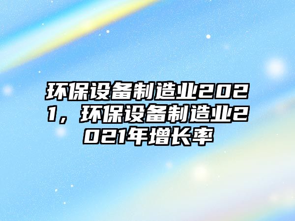 環(huán)保設備制造業(yè)2021，環(huán)保設備制造業(yè)2021年增長率