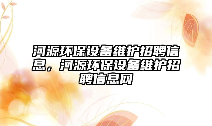 河源環(huán)保設備維護招聘信息，河源環(huán)保設備維護招聘信息網(wǎng)