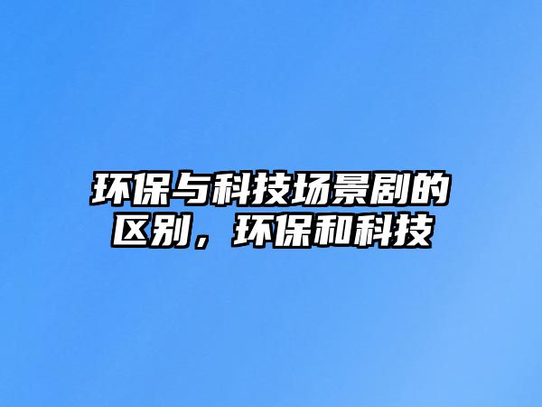 環(huán)保與科技場景劇的區(qū)別，環(huán)保和科技