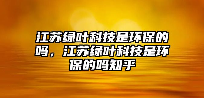 江蘇綠葉科技是環(huán)保的嗎，江蘇綠葉科技是環(huán)保的嗎知乎