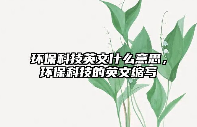 環(huán)保科技英文什么意思，環(huán)?？萍嫉挠⑽目s寫