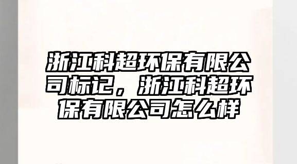 浙江科超環(huán)保有限公司標(biāo)記，浙江科超環(huán)保有限公司怎么樣