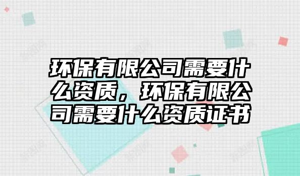 環(huán)保有限公司需要什么資質(zhì)，環(huán)保有限公司需要什么資質(zhì)證書(shū)