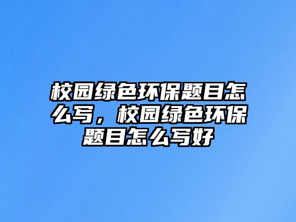 校園綠色環(huán)保題目怎么寫，校園綠色環(huán)保題目怎么寫好