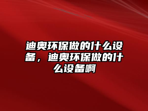 迪奧環(huán)保做的什么設備，迪奧環(huán)保做的什么設備啊