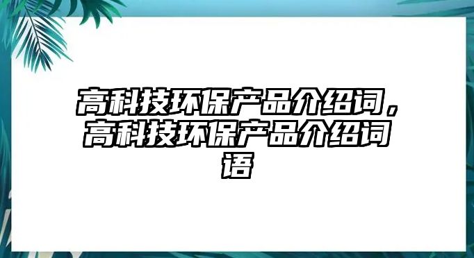 高科技環(huán)保產(chǎn)品介紹詞，高科技環(huán)保產(chǎn)品介紹詞語