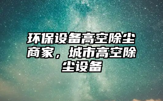 環(huán)保設備高空除塵商家，城市高空除塵設備