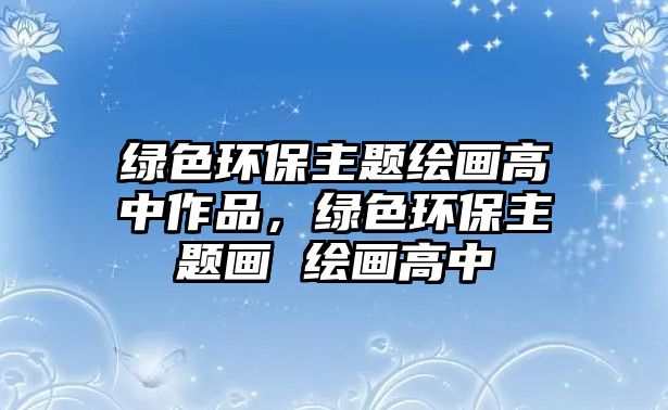 綠色環(huán)保主題繪畫高中作品，綠色環(huán)保主題畫 繪畫高中