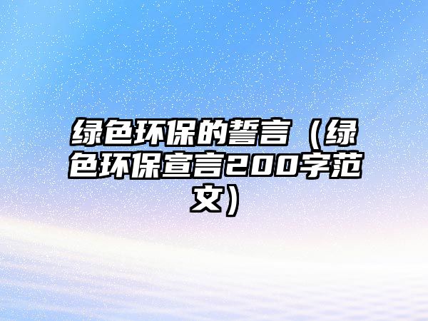 綠色環(huán)保的誓言（綠色環(huán)保宣言200字范文）