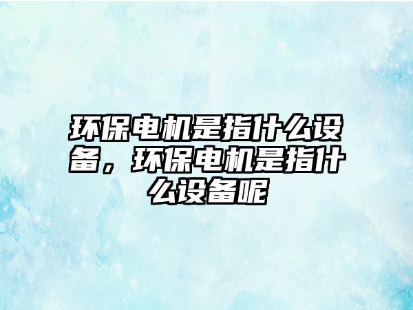 環(huán)保電機(jī)是指什么設(shè)備，環(huán)保電機(jī)是指什么設(shè)備呢