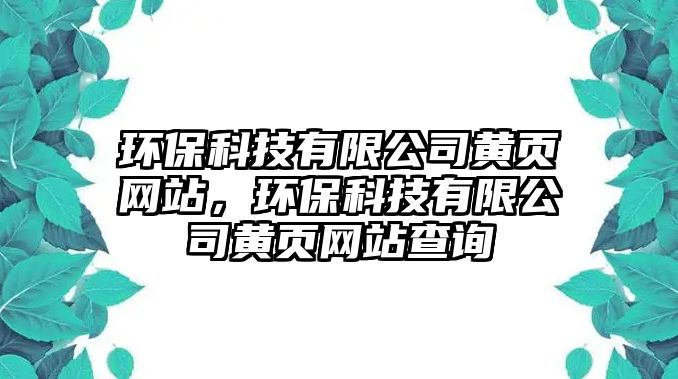 環(huán)保科技有限公司黃頁網(wǎng)站，環(huán)保科技有限公司黃頁網(wǎng)站查詢