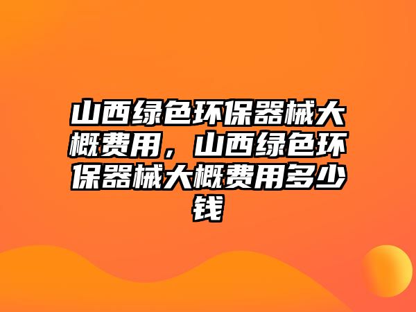 山西綠色環(huán)保器械大概費(fèi)用，山西綠色環(huán)保器械大概費(fèi)用多少錢