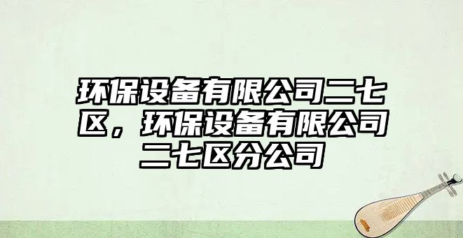 環(huán)保設備有限公司二七區(qū)，環(huán)保設備有限公司二七區(qū)分公司