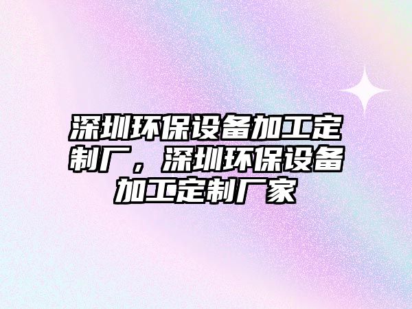 深圳環(huán)保設(shè)備加工定制廠，深圳環(huán)保設(shè)備加工定制廠家