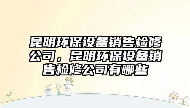 昆明環(huán)保設(shè)備銷售檢修公司，昆明環(huán)保設(shè)備銷售檢修公司有哪些