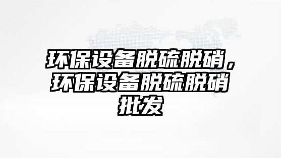 環(huán)保設(shè)備脫硫脫硝，環(huán)保設(shè)備脫硫脫硝批發(fā)