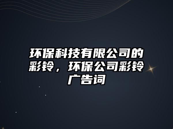 環(huán)?？萍加邢薰镜牟殊?，環(huán)保公司彩鈴廣告詞